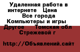 Удаленная работа в интернете › Цена ­ 1 - Все города Компьютеры и игры » Другое   . Томская обл.,Стрежевой г.